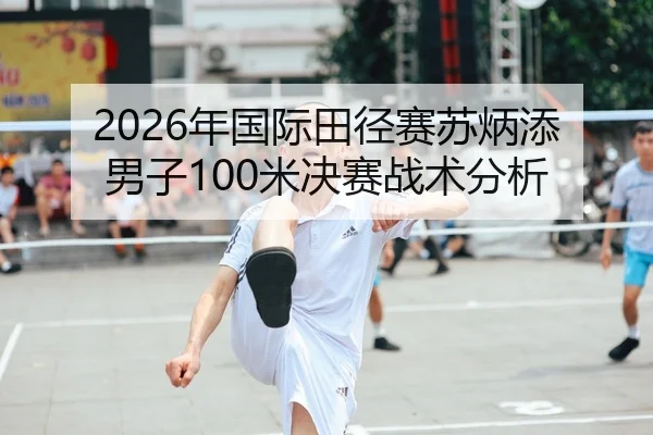 2026年国际田径赛苏炳添男子100米决赛战术分析