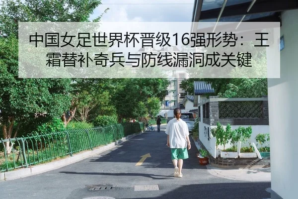 中国女足世界杯晋级16强形势：王霜替补奇兵与防线漏洞成关键