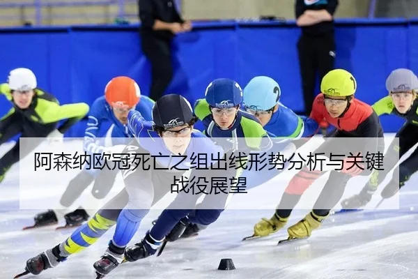 阿森纳欧冠死亡之组出线形势分析与关键战役展望