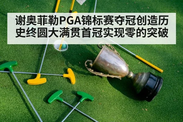谢奥菲勒PGA锦标赛夺冠创造历史终圆大满贯首冠实现零的突破