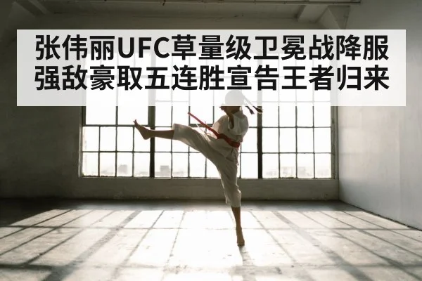 张伟丽UFC草量级卫冕战降服强敌豪取五连胜宣告王者归来